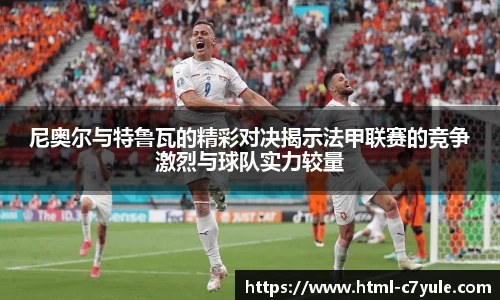 尼奥尔与特鲁瓦的精彩对决揭示法甲联赛的竞争激烈与球队实力较量